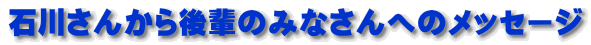 石川さんから後輩のみなさんへのメッセージ